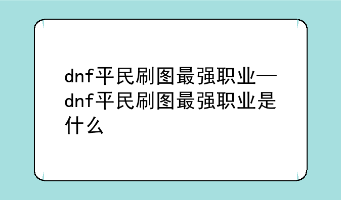 dnf平民刷图最强职业—dnf平民刷图最强职业是什么