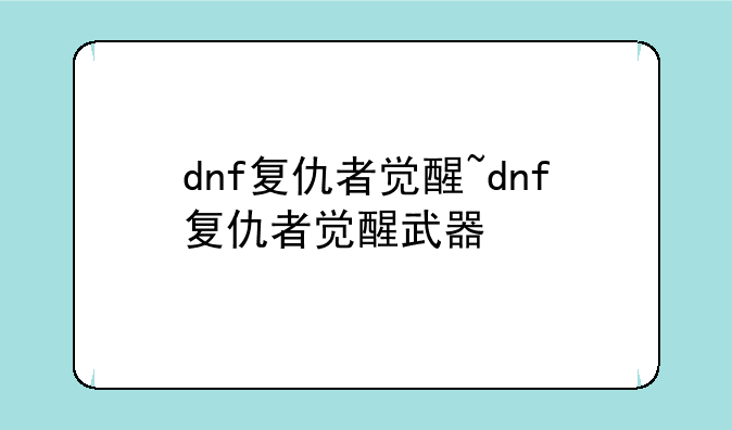 dnf复仇者觉醒~dnf复仇者觉醒武器
