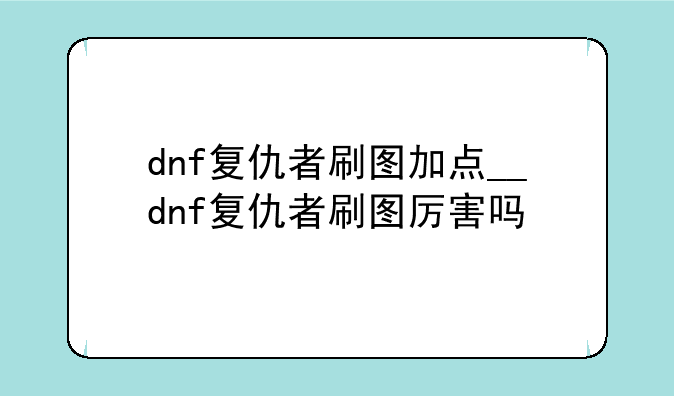 dnf复仇者刷图加点__dnf复仇者刷图厉害吗