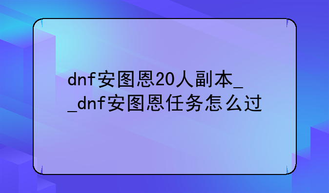 dnf安图恩20人副本__dnf安图恩任务怎么过