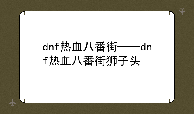 dnf热血八番街——dnf热血八番街狮子头