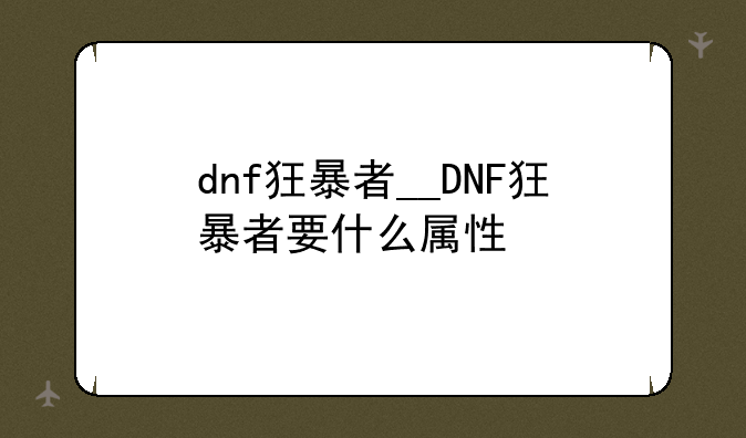 dnf狂暴者__DNF狂暴者要什么属性
