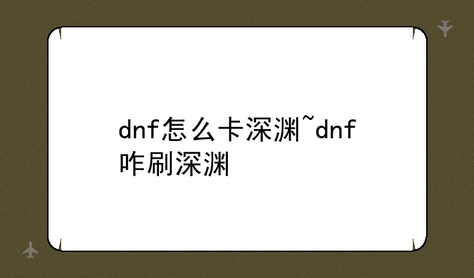 dnf怎么卡深渊~dnf咋刷深渊