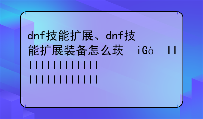 dnf技能扩展、dnf技能扩展装备怎么获得的