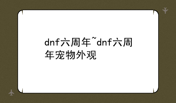 dnf六周年~dnf六周年宠物外观