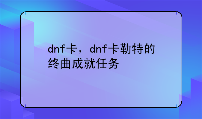 dnf卡，dnf卡勒特的终曲成就任务