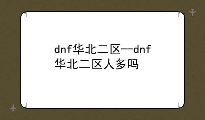 dnf华北二区--dnf华北二区人多吗