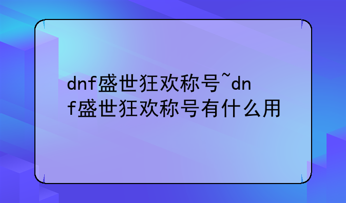 dnf盛世狂欢称号~dnf盛世狂欢称号有什么用