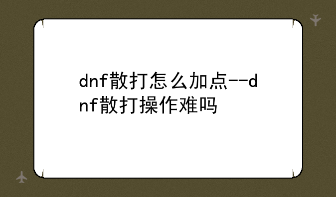 dnf散打怎么加点--dnf散打操作难吗
