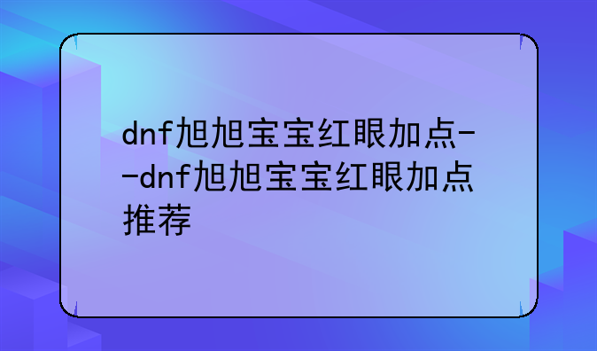 dnf旭旭宝宝红眼加点--dnf旭旭宝宝红眼加点推荐