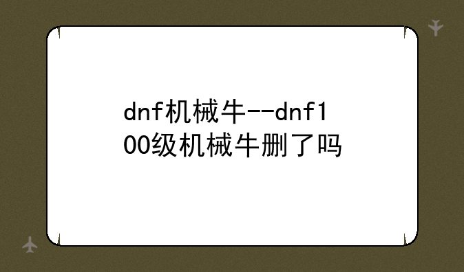 dnf机械牛--dnf100级机械牛删了吗