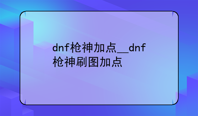 dnf枪神加点__dnf枪神刷图加点