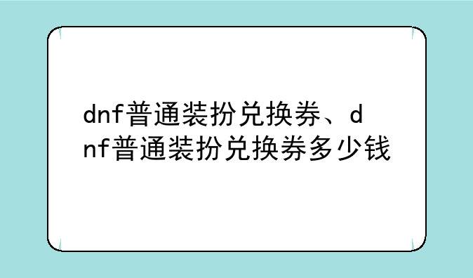 dnf普通装扮兑换券、dnf普通装扮兑换券多少钱