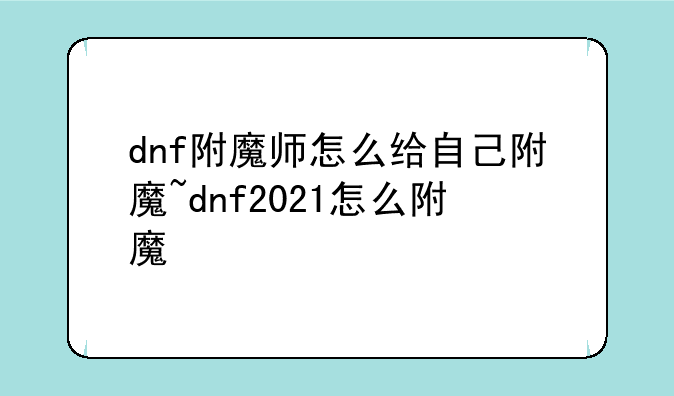 dnf附魔师怎么给自己附魔~dnf2021怎么附魔