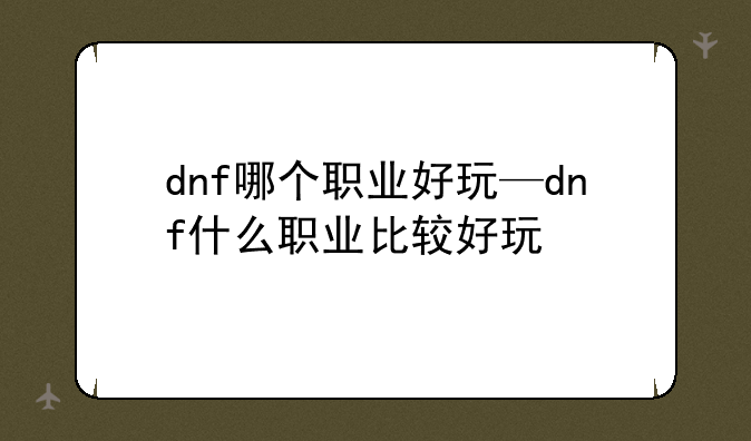 dnf哪个职业好玩—dnf什么职业比较好玩