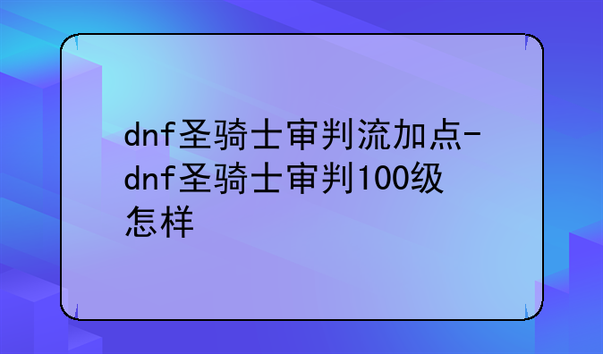 dnf圣骑士审判流加点-dnf圣骑士审判100级怎样