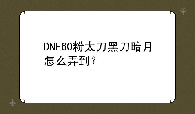 DNF60粉太刀黑刀暗月怎么弄到？