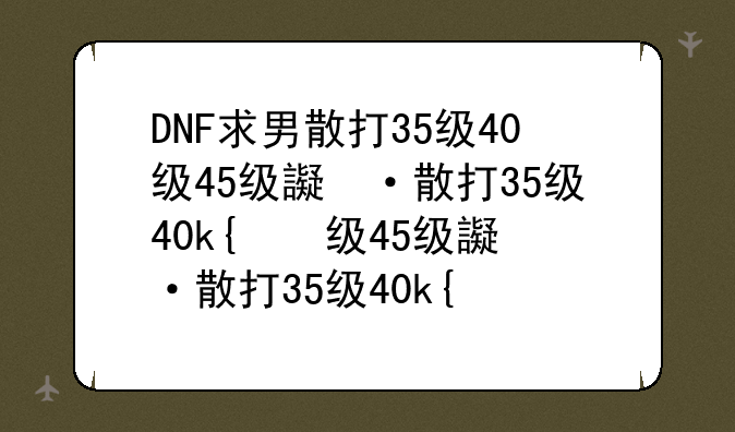 DNF求男散打35级40级45级这三级的技能名字
