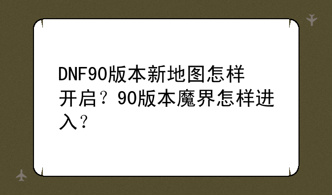 DNF90版本新地图怎样开启？90版本魔界怎样进入？