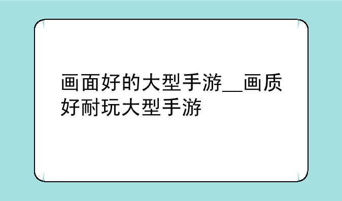 画面好的大型手游__画质好耐玩大型手游