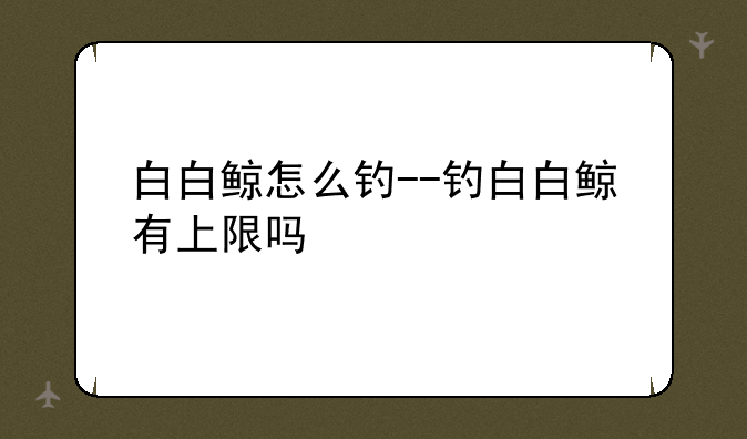 白白鲸怎么钓--钓白白鲸有上限吗