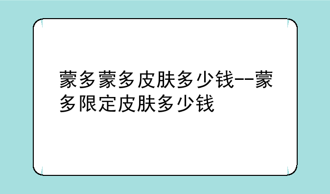 蒙多蒙多皮肤多少钱--蒙多限定皮肤多少钱