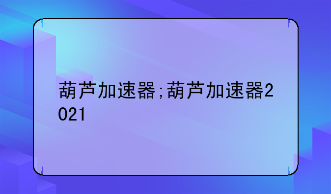 葫芦加速器;葫芦加速器2021