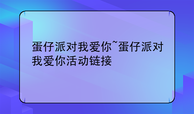 蛋仔派对我爱你~蛋仔派对我爱你活动链接