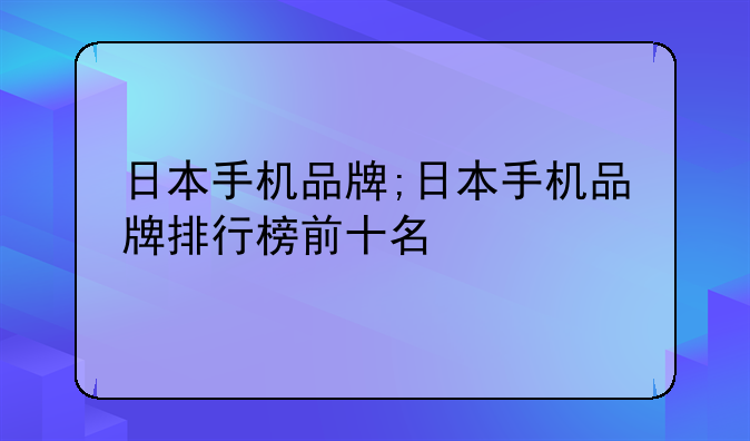 日本手机品牌;日本手机品牌排行榜前十名