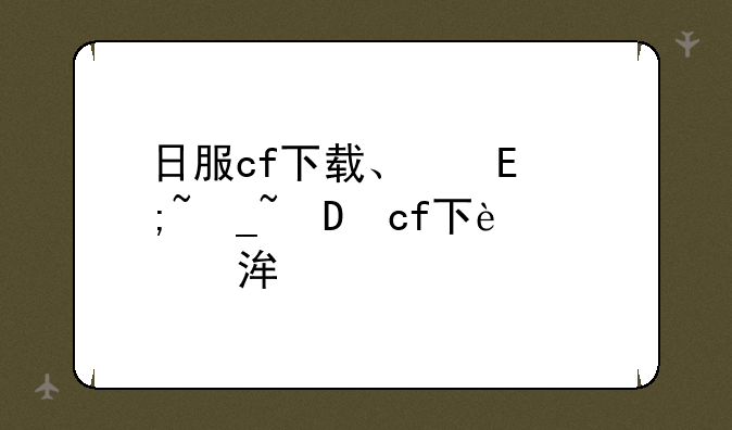 日服cf下载、穿越火线日服手游下载