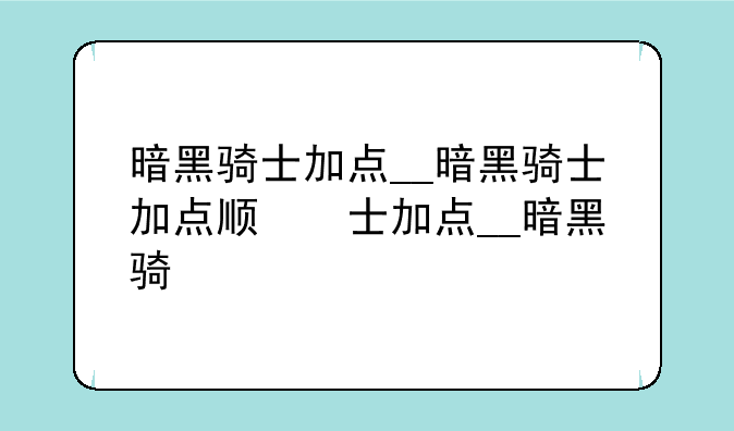 暗黑骑士加点__暗黑骑士加点顺序