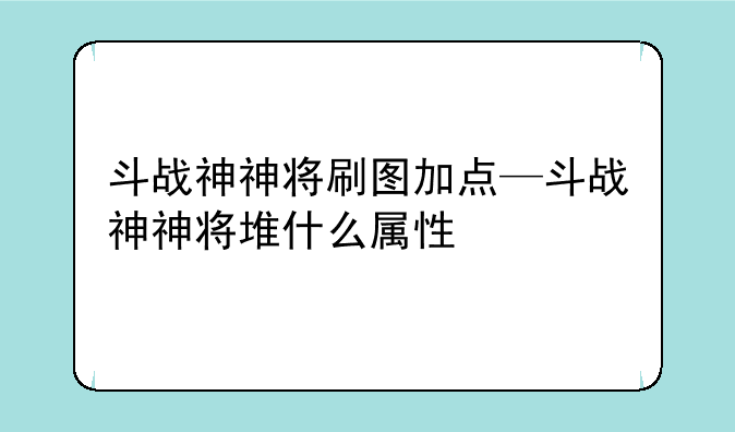 斗战神神将刷图加点—斗战神神将堆什么属性