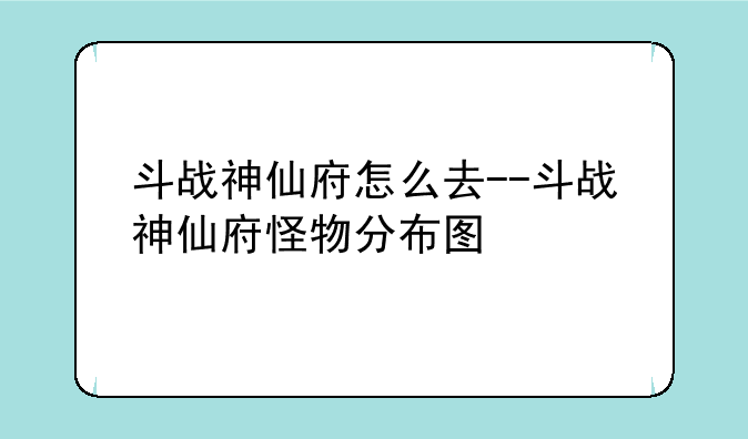 斗战神仙府怎么去--斗战神仙府怪物分布图