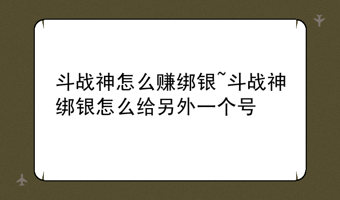 斗战神怎么赚绑银~斗战神绑银怎么给另外一个号