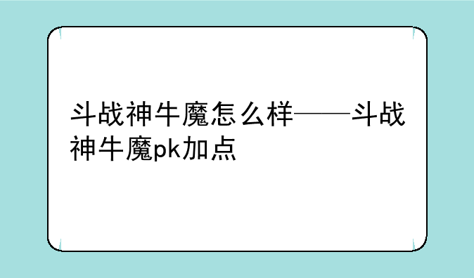 斗战神牛魔怎么样——斗战神牛魔pk加点