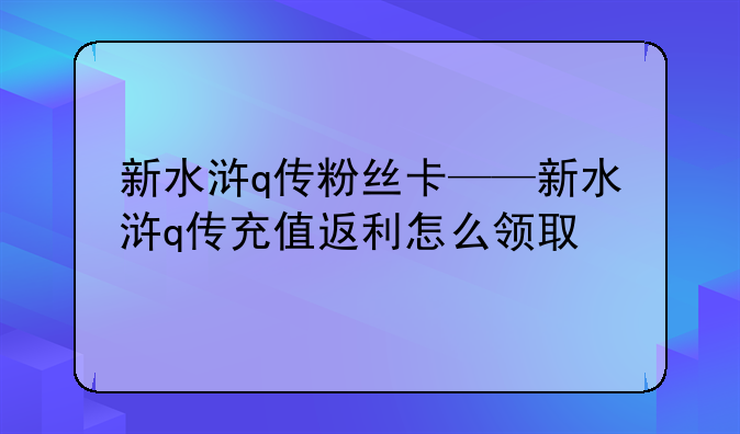 新水浒q传粉丝卡——新水浒q传充值返利怎么领取