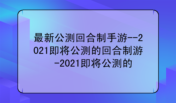 最新公测回合制手游--2021即将公测的回合制游戏
