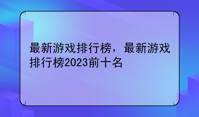 最新游戏排行榜，最新游戏排行榜2023前十名