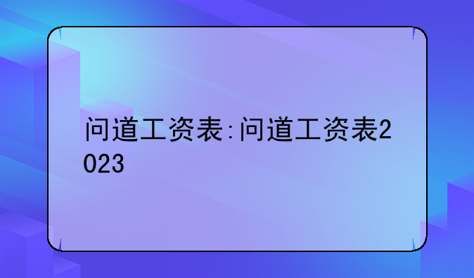 问道工资表:问道工资表2023