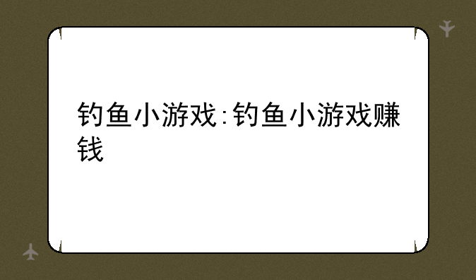 钓鱼小游戏:钓鱼小游戏赚钱