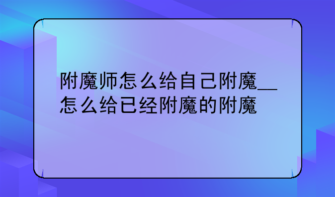 附魔师怎么给自己附魔__怎么给已经附魔的附魔