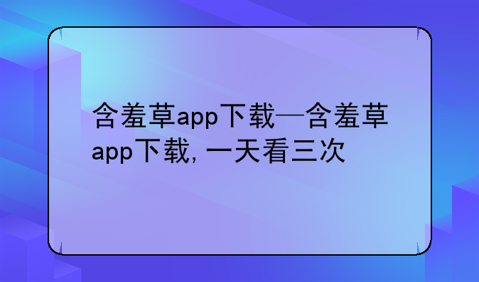 含羞草app下载—含羞草app下载,一天看三次