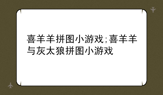 喜羊羊拼图小游戏;喜羊羊与灰太狼拼图小游戏