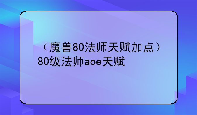 （魔兽80法师天赋加点）80级法师aoe天赋