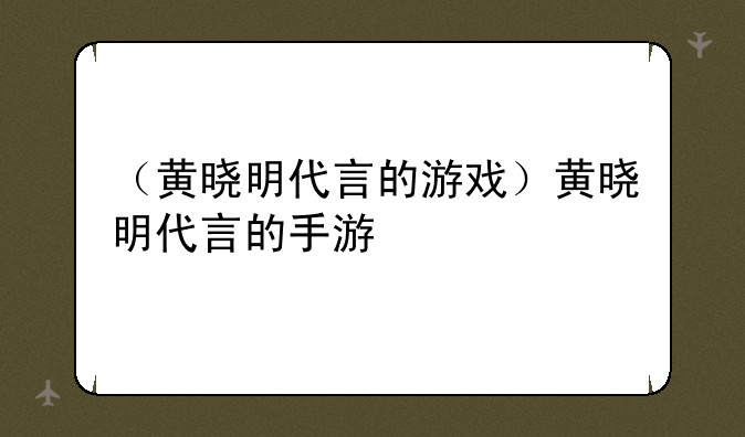 （黄晓明代言的游戏）黄晓明代言的手游