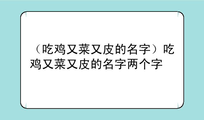 （吃鸡又菜又皮的名字）吃鸡又菜又皮的名字两个字