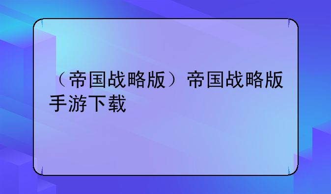 （帝国战略版）帝国战略版手游下载
