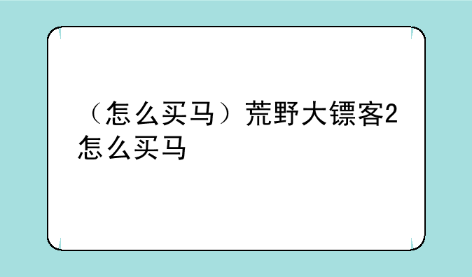 （怎么买马）荒野大镖客2怎么买马