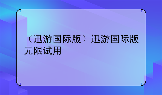 （迅游国际版）迅游国际版无限试用