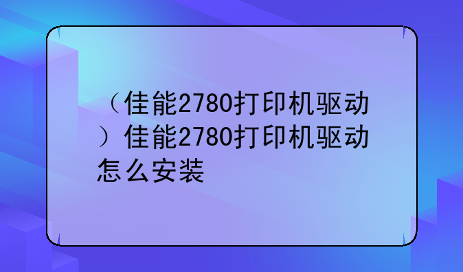 （佳能2780打印机驱动）佳能2780打印机驱动怎么安装